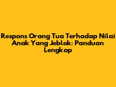 Respons Orang Tua Terhadap Nilai Anak Yang Jeblok: Panduan Lengkap