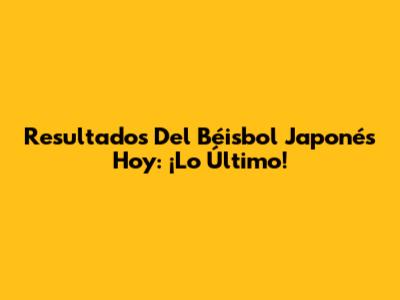Resultados Del Béisbol Japonés Hoy: ¡Lo Último!