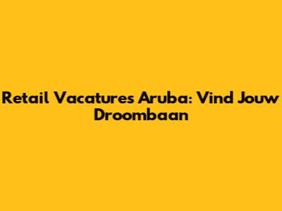 Retail Vacatures Aruba: Vind Jouw Droombaan