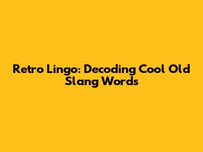 Retro Lingo: Decoding Cool Old Slang Words