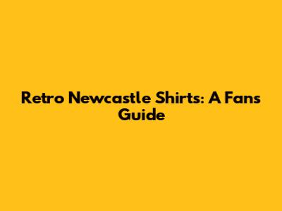 Retro Newcastle Shirts: A Fan's Guide