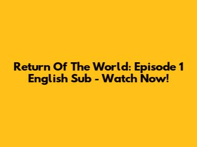 Return Of The World: Episode 1 English Sub - Watch Now!