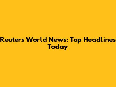 Reuters World News: Top Headlines Today