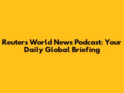 Reuters World News Podcast: Your Daily Global Briefing