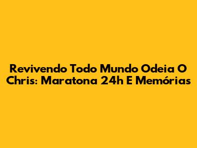 Revivendo 'Todo Mundo Odeia O Chris': Maratona 24h E Memórias