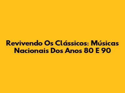 Revivendo Os Clássicos: Músicas Nacionais Dos Anos 80 E 90