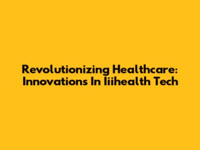 Revolutionizing Healthcare: Innovations In Iiihealth Tech
