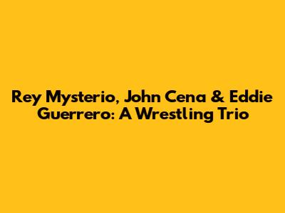 Rey Mysterio, John Cena & Eddie Guerrero: A Wrestling Trio