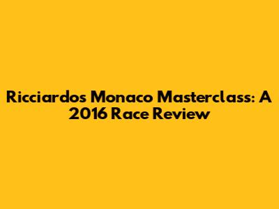 Ricciardo's Monaco Masterclass: A 2016 Race Review