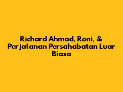 Richard Ahmad, Roni, & Perjalanan Persahabatan Luar Biasa