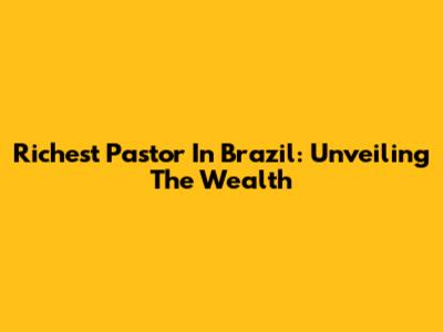 Richest Pastor In Brazil: Unveiling The Wealth