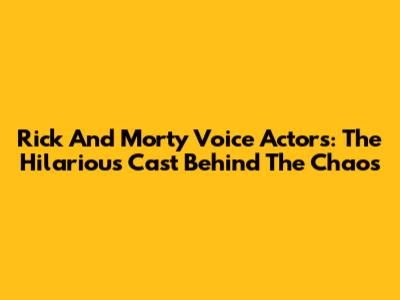 Rick And Morty Voice Actors: The Hilarious Cast Behind The Chaos