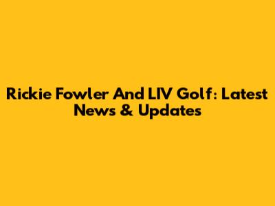 Rickie Fowler And LIV Golf: Latest News & Updates