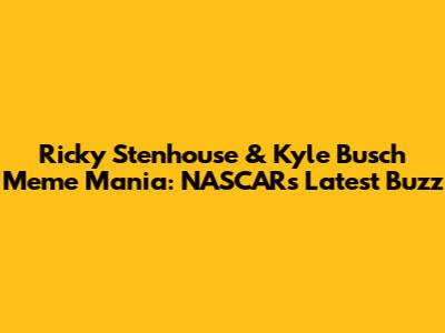 Ricky Stenhouse & Kyle Busch Meme Mania: NASCAR's Latest Buzz