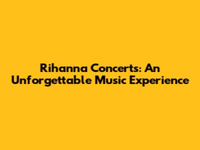 Rihanna Concerts: An Unforgettable Music Experience