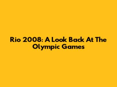 Rio 2008: A Look Back At The Olympic Games