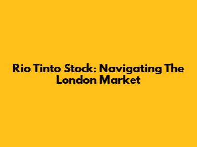 Rio Tinto Stock: Navigating The London Market