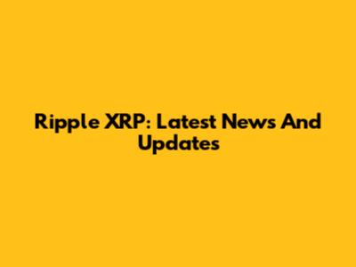 Ripple XRP: Latest News And Updates