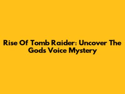 Rise Of Tomb Raider: Uncover The God's Voice Mystery