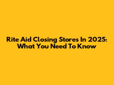 Rite Aid Closing Stores In 2025: What You Need To Know