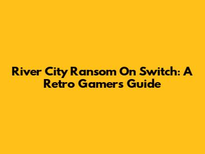 River City Ransom On Switch: A Retro Gamer's Guide