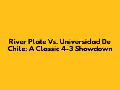 River Plate Vs. Universidad De Chile: A Classic 4-3 Showdown