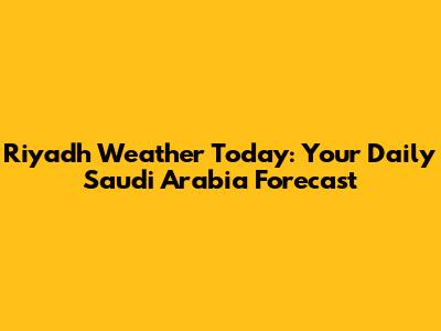 Riyadh Weather Today: Your Daily Saudi Arabia Forecast