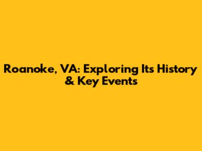 Roanoke, VA: Exploring Its History & Key Events