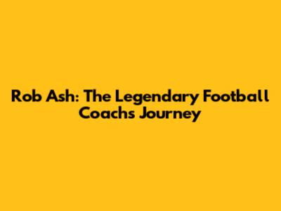 Rob Ash: The Legendary Football Coach's Journey