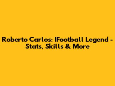 Roberto Carlos: IFootball Legend - Stats, Skills & More