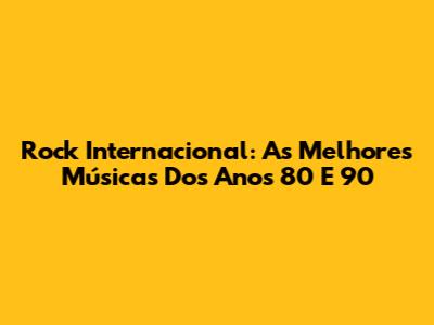 Rock Internacional: As Melhores Músicas Dos Anos 80 E 90