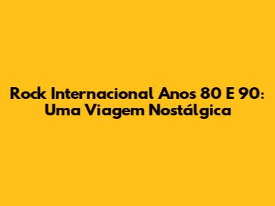 Rock Internacional Anos 80 E 90: Uma Viagem Nostálgica