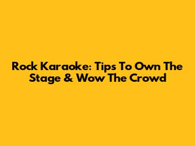 Rock Karaoke: Tips To Own The Stage & Wow The Crowd