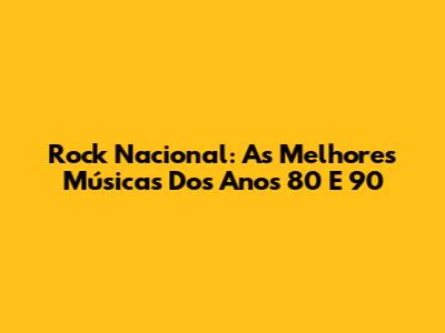 Rock Nacional: As Melhores Músicas Dos Anos 80 E 90