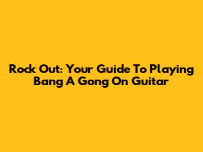 Rock Out: Your Guide To Playing 'Bang A Gong' On Guitar