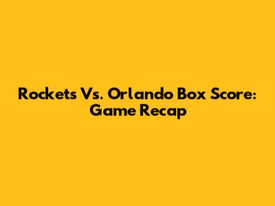 Rockets Vs. Orlando Box Score: Game Recap