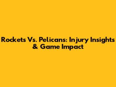 Rockets Vs. Pelicans: Injury Insights & Game Impact