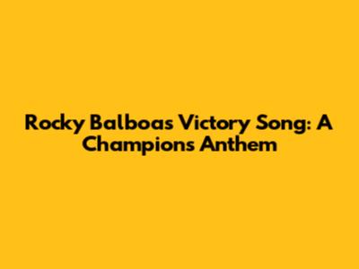 Rocky Balboa's Victory Song: A Champion's Anthem