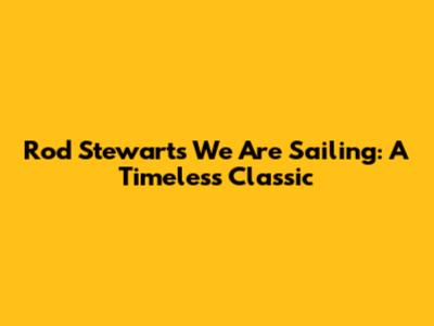 Rod Stewart's "We Are Sailing": A Timeless Classic