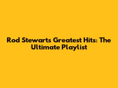 Rod Stewart's Greatest Hits: The Ultimate Playlist