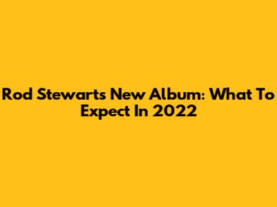 Rod Stewart's New Album: What To Expect In 2022