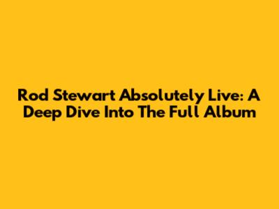 Rod Stewart Absolutely Live: A Deep Dive Into The Full Album