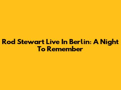 Rod Stewart Live In Berlin: A Night To Remember