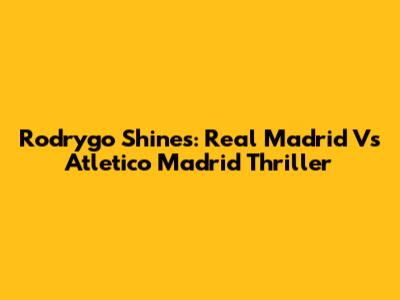 Rodrygo Shines: Real Madrid Vs Atletico Madrid Thriller