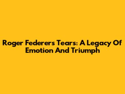 Roger Federer's Tears: A Legacy Of Emotion And Triumph