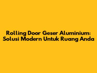 Rolling Door Geser Aluminium: Solusi Modern Untuk Ruang Anda