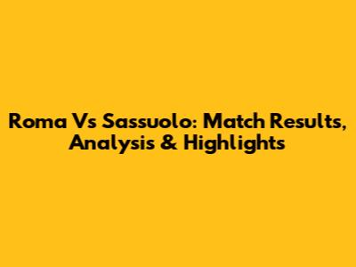 Roma Vs Sassuolo: Match Results, Analysis & Highlights