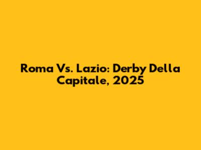 Roma Vs. Lazio: Derby Della Capitale, 2025