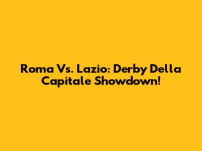 Roma Vs. Lazio: Derby Della Capitale Showdown!