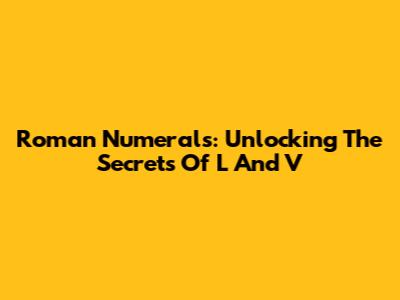 Roman Numerals: Unlocking The Secrets Of L And V
